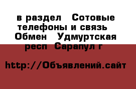  в раздел : Сотовые телефоны и связь » Обмен . Удмуртская респ.,Сарапул г.